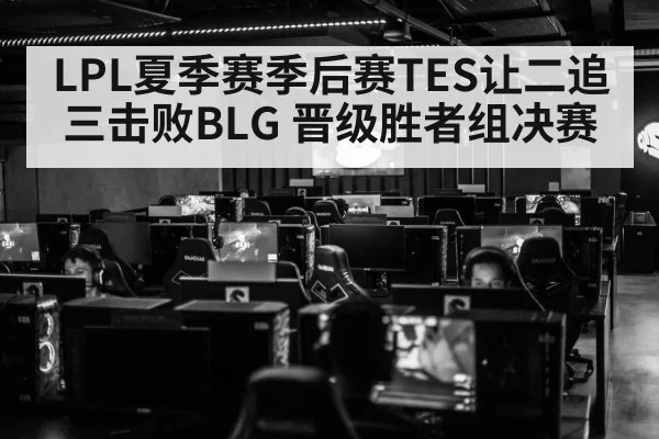 LPL夏季赛季后赛TES让二追三击败BLG 晋级胜者组决赛