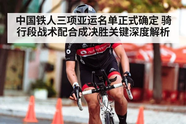 中国铁人三项亚运名单正式确定 骑行段战术配合成决胜关键深度解析