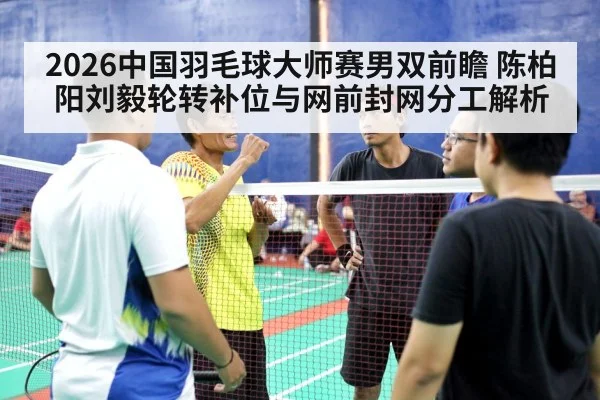 2026中国羽毛球大师赛男双前瞻 陈柏阳刘毅轮转补位与网前封网分工解析