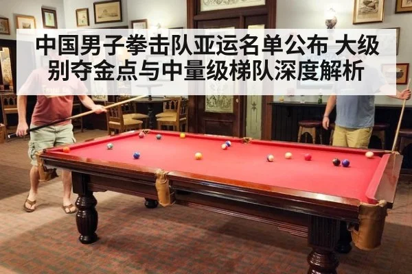 中国男子拳击队亚运名单公布 大级别夺金点与中量级梯队深度解析