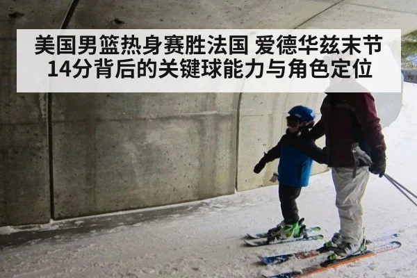 美国男篮热身赛胜法国 爱德华兹末节14分背后的关键球能力与角色定位