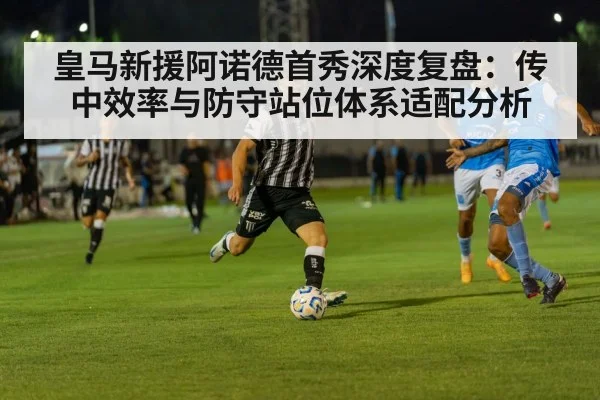 皇马新援阿诺德首秀深度复盘：传中效率与防守站位体系适配分析