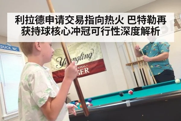 利拉德申请交易指向热火 巴特勒再获持球核心冲冠可行性深度解析